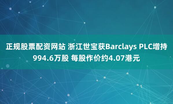 正规股票配资网站 浙江世宝获Barclays PLC增持994.6万股 每股作价约4.07港元
