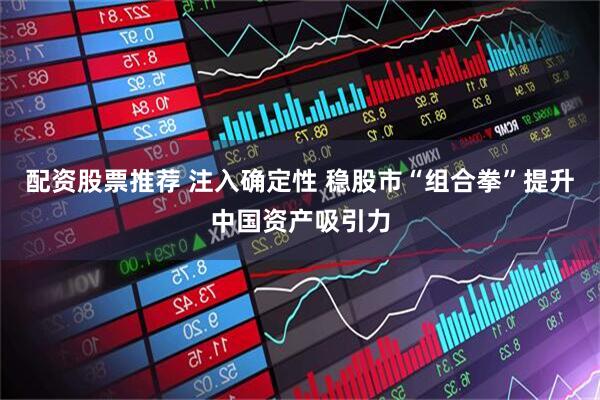 配资股票推荐 注入确定性 稳股市“组合拳”提升中国资产吸引力