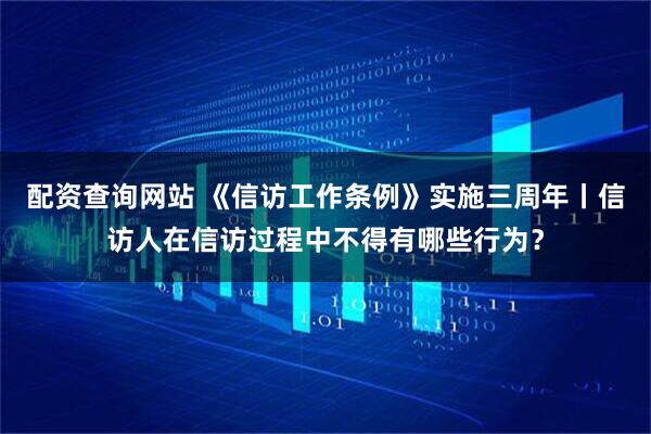配资查询网站 《信访工作条例》实施三周年丨信访人在信访过程中不得有哪些行为？