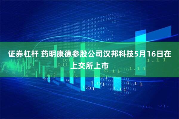 证券杠杆 药明康德参股公司汉邦科技5月16日在上交所上市