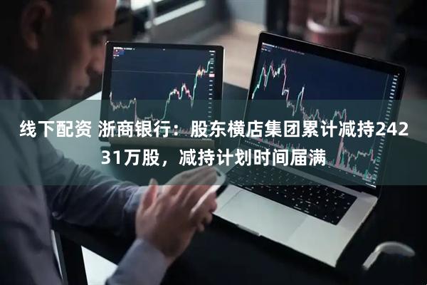 线下配资 浙商银行：股东横店集团累计减持24231万股，减持计划时间届满