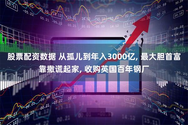 股票配资数据 从孤儿到年入3000亿, 最大胆首富靠撒谎起家, 收购英国百年钢厂