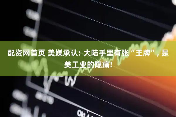 配资网首页 美媒承认: 大陆手里有张“王牌”, 是美工业的隐痛!