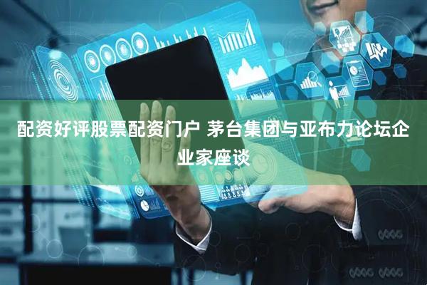 配资好评股票配资门户 茅台集团与亚布力论坛企业家座谈