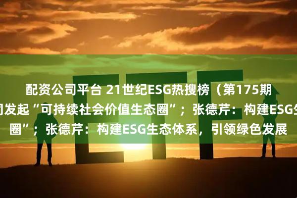 配资公司平台 21世纪ESG热搜榜（第175期）丨伊利腾讯联想等共同发起“可持续社会价值生态圈”；张德芹：构建ESG生态体系，引领绿色发展