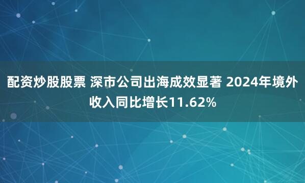 配资炒股股票 深市公司出海成效显著 2024年境外收入同比增长11.62%