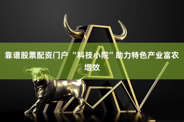 靠谱股票配资门户 “科技小院”助力特色产业富农增效