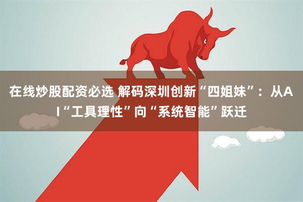 在线炒股配资必选 解码深圳创新“四姐妹”：从AI“工具理性”向“系统智能”跃迁