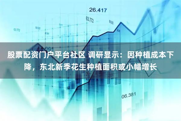 股票配资门户平台社区 调研显示：因种植成本下降，东北新季花生种植面积或小幅增长