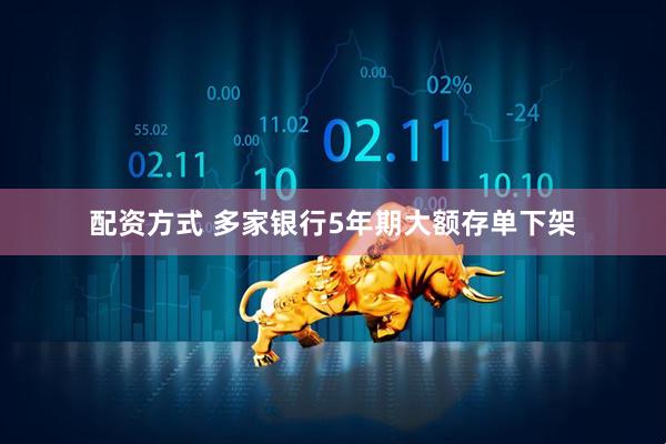 配资方式 多家银行5年期大额存单下架