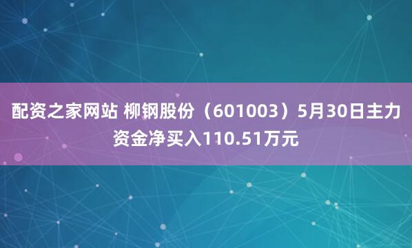 配资之家网站 柳钢股份（601003）5月30日主力资金净买入110.51万元