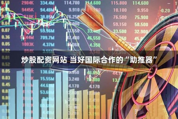 炒股配资网站 当好国际合作的“助推器”