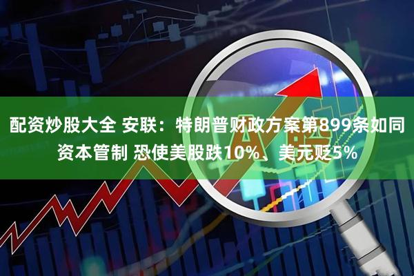 配资炒股大全 安联：特朗普财政方案第899条如同资本管制 恐使美股跌10%、美元贬5%