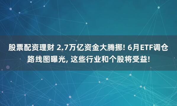 股票配资理财 2.7万亿资金大腾挪! 6月ETF调仓路线图曝光, 这些行业和个股将受益!