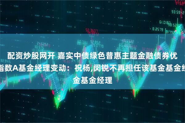 配资炒股网开 嘉实中债绿色普惠主题金融债券优选指数A基金经理变动：祝杨,闵锐不再担任该基金基金经理