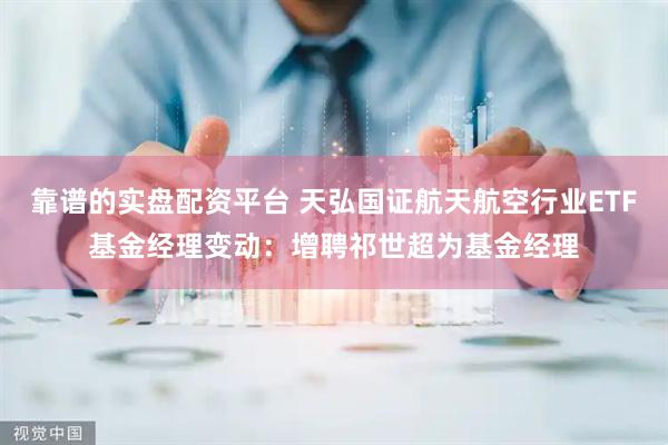 靠谱的实盘配资平台 天弘国证航天航空行业ETF基金经理变动：增聘祁世超为基金经理
