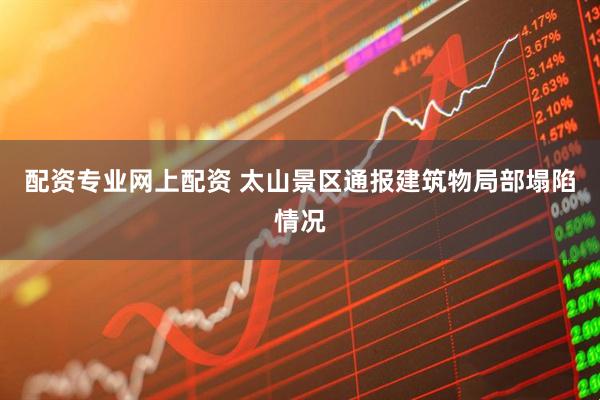 配资专业网上配资 太山景区通报建筑物局部塌陷情况