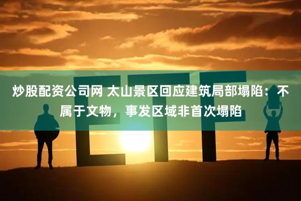 炒股配资公司网 太山景区回应建筑局部塌陷：不属于文物，事发区域非首次塌陷