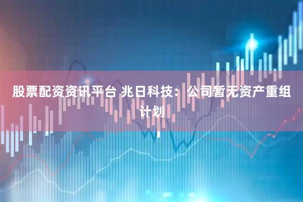 股票配资资讯平台 兆日科技：公司暂无资产重组计划
