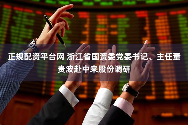 正规配资平台网 浙江省国资委党委书记、主任董贵波赴中来股份调研