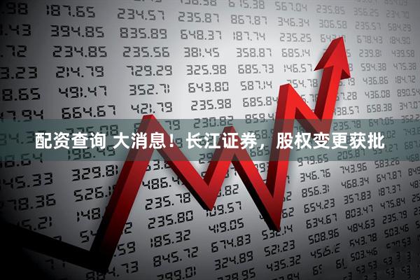 配资查询 大消息！长江证券，股权变更获批