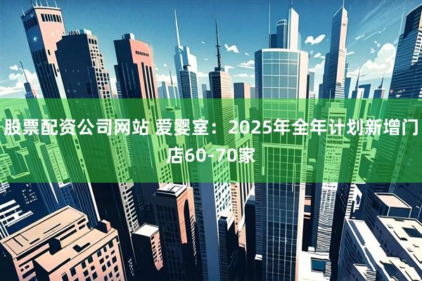 股票配资公司网站 爱婴室：2025年全年计划新增门店60-70家