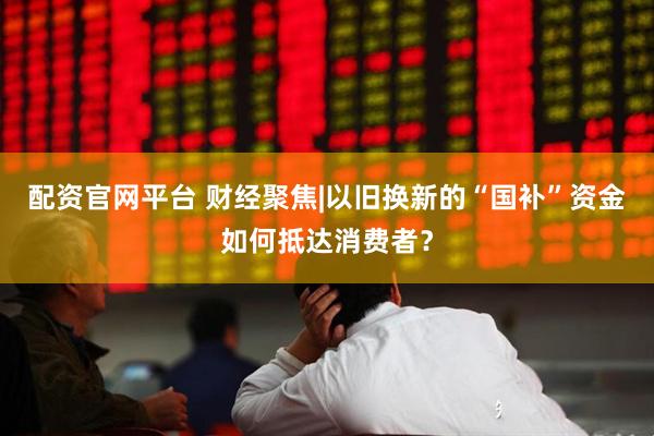 配资官网平台 财经聚焦|以旧换新的“国补”资金如何抵达消费者？