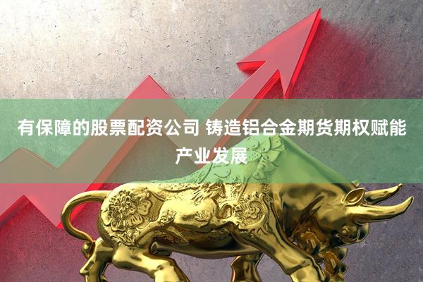 有保障的股票配资公司 铸造铝合金期货期权赋能产业发展