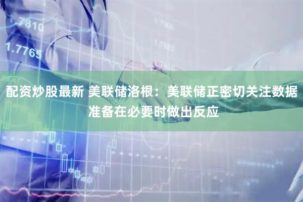 配资炒股最新 美联储洛根：美联储正密切关注数据 准备在必要时做出反应
