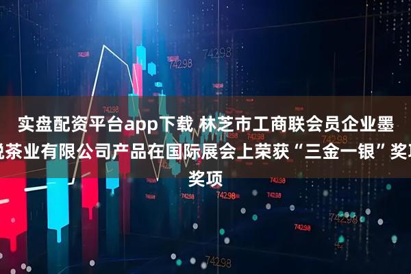 实盘配资平台app下载 林芝市工商联会员企业墨脱茶业有限公司产品在国际展会上荣获“三金一银”奖项