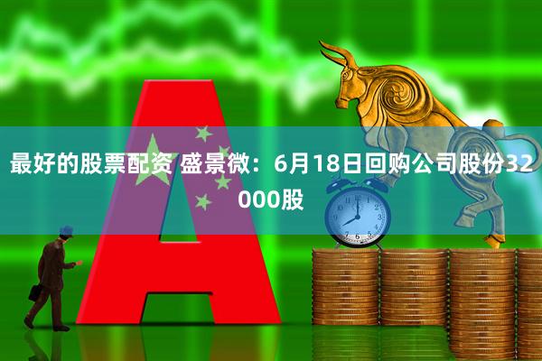 最好的股票配资 盛景微：6月18日回购公司股份32000股