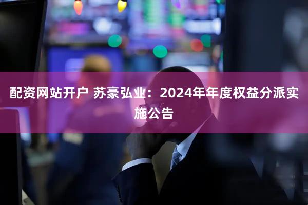 配资网站开户 苏豪弘业：2024年年度权益分派实施公告