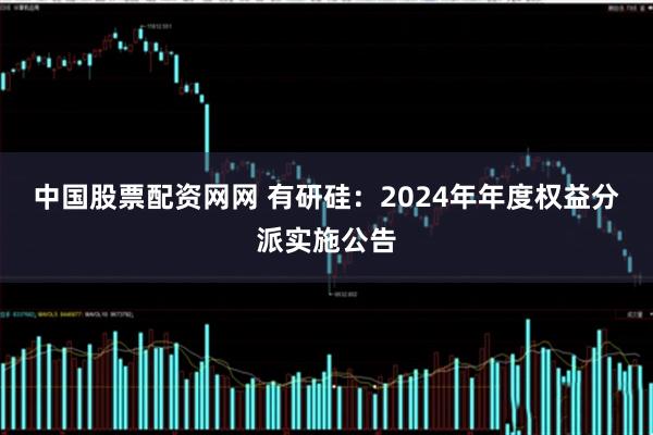 中国股票配资网网 有研硅：2024年年度权益分派实施公告