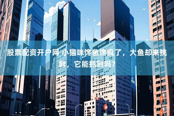 股票配资开户网 小猫咪馋鱼馋疯了，大鱼却来挑衅，它能抓到吗？