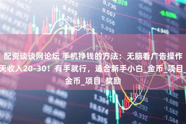 配资谈谈网论坛 手机挣钱的方法：无脑看广告操作，一天收入20-30！有手就行，适合新手小白_金币_项目_奖励
