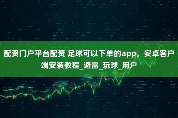 配资门户平台配资 足球可以下单的app，安卓客户端安装教程_避雷_玩球_用户