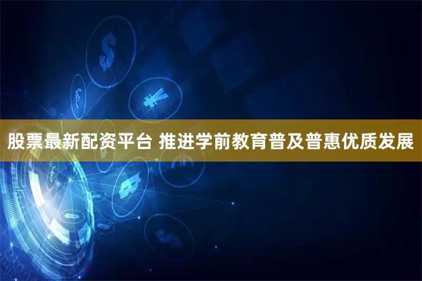 股票最新配资平台 推进学前教育普及普惠优质发展