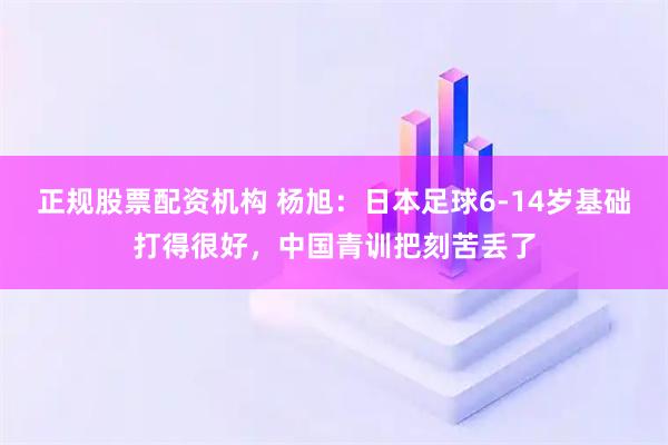 正规股票配资机构 杨旭：日本足球6-14岁基础打得很好，中国青训把刻苦丢了