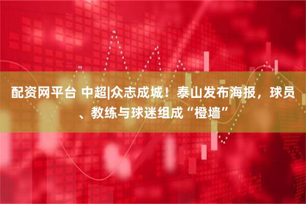 配资网平台 中超|众志成城！泰山发布海报，球员、教练与球迷组成“橙墙”