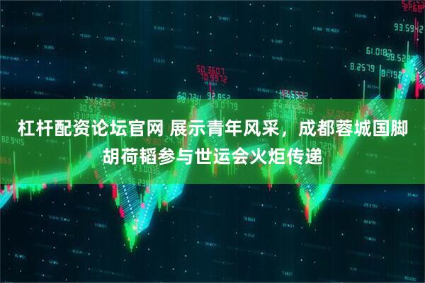 杠杆配资论坛官网 展示青年风采，成都蓉城国脚胡荷韬参与世运会火炬传递