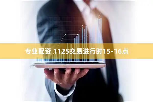专业配资 1125交易进行时15-16点